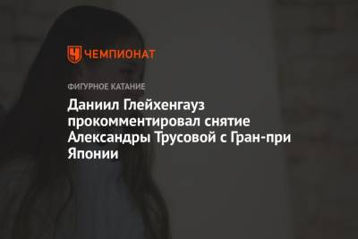 Этери Тутберидзе - Даниил Глейхенгауз - Александра Трусова - Даниил Глейхенгауз прокомментировал снятие Александры Трусовой с Гран-при Японии - championat.com - Москва - Россия - Япония - с. Гран-При