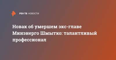 Александр Новак - Новак об умершем экс-главе Минэнерго Шмытко: талантливый профессионал - ren.tv - Россия