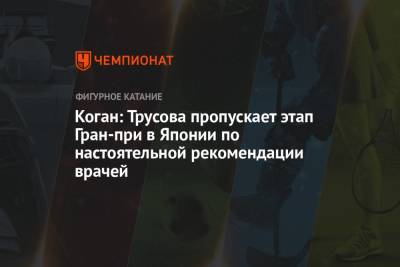 Александр Коган - Александра Трусова - Коган: Трусова пропускает этап Гран-при в Японии по настоятельной рекомендации врачей - championat.com - Россия - США - Япония