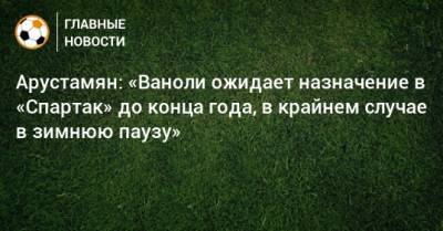 Антонио Конт - Паоло Ваноль - Арустамян: «Ваноли ожидает назначение в «Спартак» до конца года, в крайнем случае в зимнюю паузу» - bombardir.ru - Москва