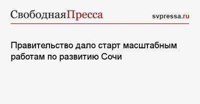 Михаил Мишустин - Правительство дало старт масштабным работам по развитию Сочи - svpressa.ru - Россия - Сочи
