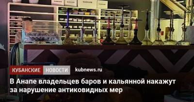 В Анапе владельцев баров и кальянной накажут за нарушение антиковидных мер - kubnews.ru - Анапа - Краснодарский край - Краснодар