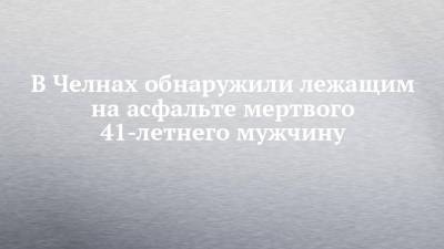 В Челнах обнаружили лежащим на асфальте мертвого 41-летнего мужчину - chelny-izvest.ru - Набережные Челны