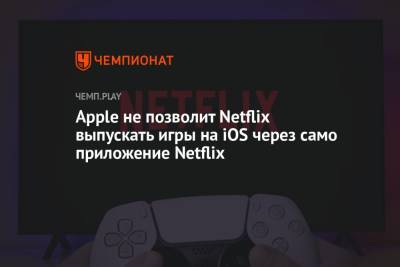 Марк Гурман - Apple не позволит Netflix выпускать игры на iOS через само приложение Netflix - championat.com