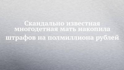 Агина Алтынбаева - Скандально известная многодетная мать накопила штрафов на полмиллиона рублей - chelny-izvest.ru - Россия - Набережные Челны