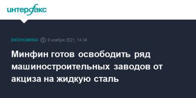 Алексей Сазанов - Андрей Макаров - Минфин готов освободить ряд машиностроительных заводов от акциза на жидкую сталь - interfax.ru - Москва