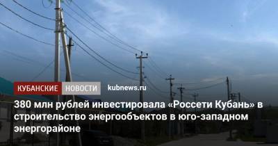 380 млн рублей инвестировала «Россети Кубань» в строительство энергообъектов в юго-западном энергорайоне - kubnews.ru - Анапа - Новороссийск - Геленджик