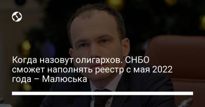 Денис Малюська - Когда назовут олигархов. СНБО сможет наполнять реестр с мая 2022 года – Малюська - liga.net - Украина