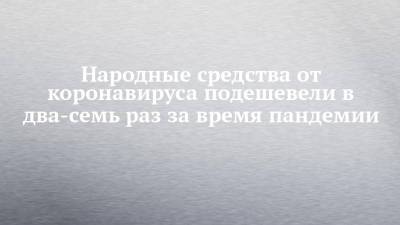 Народные средства от коронавируса подешевели в два-семь раз за время пандемии - chelny-izvest.ru - Набережные Челны