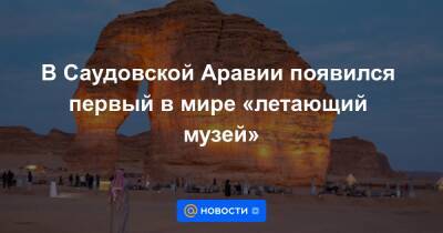 В Саудовской Аравии появился первый в мире «летающий музей» - news.mail.ru - Саудовская Аравия