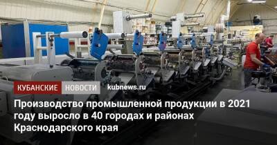 Вениамин Кондратьев - Производство промышленной продукции в 2021 году выросло в 40 городах и районах Краснодарского края - kubnews.ru - Краснодарский край - Ейск - Крымск