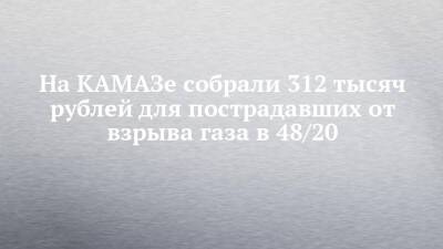 На КАМАЗе собрали 312 тысяч рублей для пострадавших от взрыва газа в 48/20 - chelny-izvest.ru - Набережные Челны - Камаз