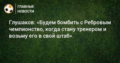 Денис Глушаков - Артем Ребров - Глушаков: «Будем бомбить с Ребровым чемпионство, когда стану тренером и возьму его в свой штаб» - bombardir.ru