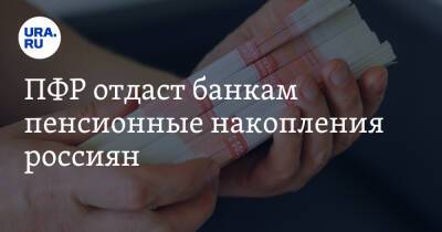 ПФР отдаст банкам пенсионные накопления россиян - ura.news - Россия
