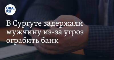 В Сургуте задержали мужчину из-за угроз ограбить банк - ura.news - Сургут - Югра