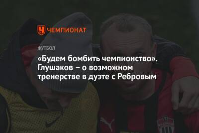 Денис Глушаков - Артем Ребров - «Будем бомбить чемпионство». Глушаков – о возможном тренерстве в дуэте с Ребровым - championat.com