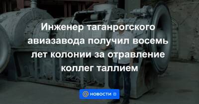 Инженер таганрогского авиазавода получил восемь лет колонии за отравление коллег таллием - news.mail.ru - Ростов-На-Дону