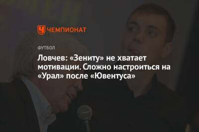Евгений Ловчев - Ловчев: «Зениту» не хватает мотивации. Сложно настроиться на «Урал» после «Ювентуса» - championat.com - Санкт-Петербург - Томск