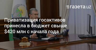 Шавкат Мирзиеев - Приватизация госактивов принесла в бюджет свыше $420 млн с начала года - gazeta.uz - Узбекистан