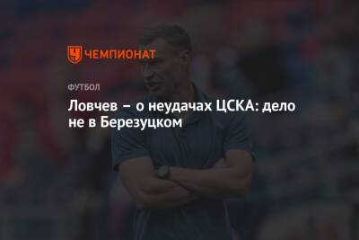 Евгений Ловчев - Ловчев – о неудачах ЦСКА: дело не в Березуцком - championat.com - Москва - Сочи - Нижний Новгород