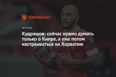 Федор Кудряшов - Кудряшов: сейчас нужно думать только о Кипре, а уже потом настраиваться на Хорватию - championat.com - Россия - Хорватия - Кипр