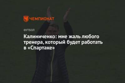 Максим Калиниченко - Калиниченко: мне жаль любого тренера, который будет работать в «Спартаке» - championat.com