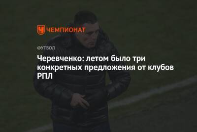 Игорь Черевченко - Черевченко: летом было три конкретных предложения от клубов РПЛ - championat.com