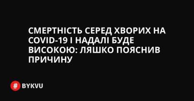 Смертність серед хворих на COVID-19 і надалі буде високою: Ляшко пояснив причину - bykvu.com - Украина