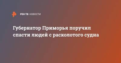 Олег Кожемяко - Губернатор Приморья поручил спасти людей с расколотого судна - ren.tv - Китай - Приморье край