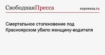 Смертельное столкновение под Красноярском убило женщину-водителя - svpressa.ru - Москва - Красноярский край - Красноярск