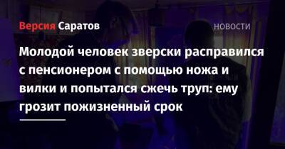 Молодой человек зверски расправился с пенсионером с помощью ножа и вилки и попытался сжечь труп: ему грозит пожизненный срок - nversia.ru - Россия - Саратов