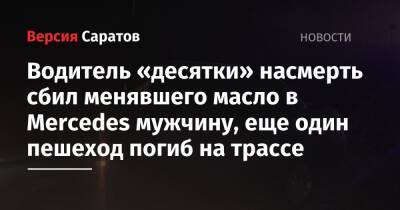Водитель «десятки» насмерть сбил менявшего масло в Mercedes мужчину, еще один пешеход погиб на трассе - nversia.ru - Казахстан - Саратовская обл. - Саратов - район Заводский, Саратов - район Энгельсский