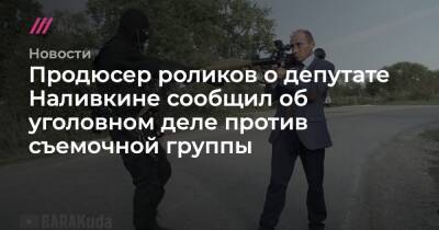 Ирина Волк - Продюсер роликов о депутате Наливкине сообщил об уголовном деле против съемочной группы - tvrain.ru - Россия