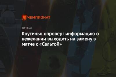 Филипп Коутиньо - Коутиньо опроверг информацию о нежелании выходить на замену в матче с «Сельтой» - championat.com - Бразилия