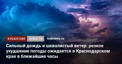 Сильный дождь и шквалистый ветер: резкое ухудшение погоды ожидается в Краснодарском крае в ближайшие часы - kubnews.ru - Краснодарский край