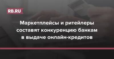 Маркетплейсы и ритейлеры составят конкуренцию банкам в выдаче онлайн-кредитов - rb.ru - Россия