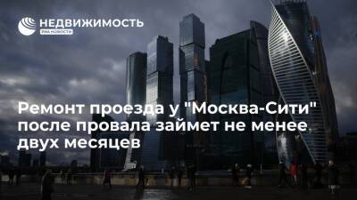 Ремонт проезда у "Москва-Сити" после провала займет не менее двух месяцев - realty.ria.ru - Москва