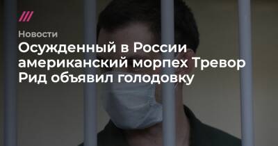 Тревор Рид - Осужденный в России американский морпех Тревор Рид объявил голодовку - tvrain.ru - Москва - Россия - США - Техас - республика Мордовия