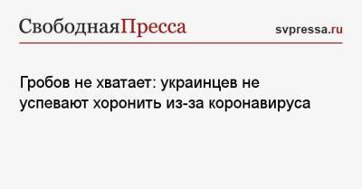 Гробов не хватает: украинцев не успевают хоронить из-за коронавируса - svpressa.ru - Москва - Украина - Крым - Херсон - Харьков - Кубань
