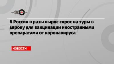 В России в разы вырос спрос на туры в Европу для вакцинации иностранными препаратами от коронавируса - echo.msk.ru - Россия - Франция - Испания - Хорватия - Сербия - Греция
