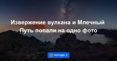 Анна Лысенко - Извержение вулкана и Млечный Путь попали на одно фото - news.mail.ru - Испания - Мадрид