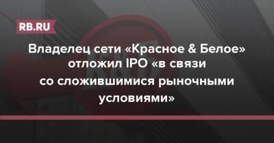 Владелец сети «Красное & Белое» отложил IPO «в связи со сложившимися рыночными условиями» - rb.ru