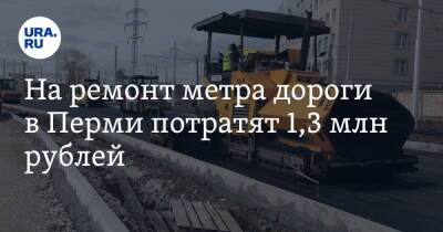 На ремонт метра дороги в Перми потратят 1,3 млн рублей - ura.news - Пермь - Пермский край
