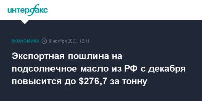 Экспортная пошлина на подсолнечное масло из РФ с декабря повысится до $276,7 за тонну - interfax.ru - Москва - Россия