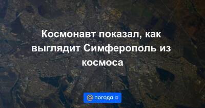 Антон Шкаплеров - Космонавт показал, как выглядит Симферополь из космоса - news.mail.ru - Россия - Крым - Симферополь - Золотая Орда