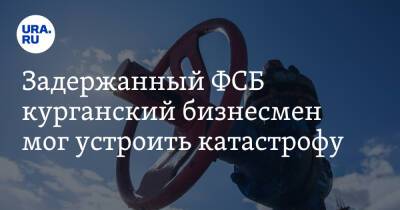 Задержанный ФСБ курганский бизнесмен мог устроить катастрофу - ura.news - Югра - Курган