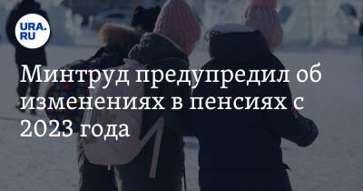 Минтруд предупредил об изменениях в пенсиях с 2023 года - ura.news - Россия