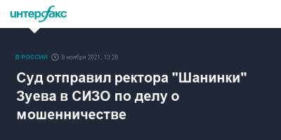 Сергей Зуев - Суд отправил ректора "Шанинки" Зуева в СИЗО по делу о мошенничестве - interfax.ru - Москва