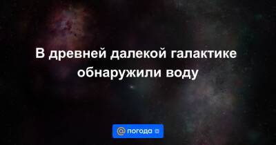 В древней далекой галактике обнаружили воду - news.mail.ru - Чили