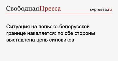 Ситуация на польско-белорусской границе накаляется: по обе стороны выставлена цепь силовиков - svpressa.ru - Белоруссия - Польша